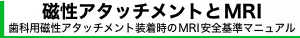 「磁性アタッチメントとMRI」歯科用磁性アタッチメント装着時のMRI安全基準マニュアル